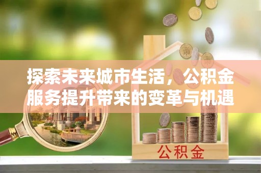 柳林探索未来城市生活，公积金服务提升带来的变革与机遇