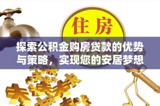 柳林探索公积金购房贷款的优势与策略，实现您的安居梦想