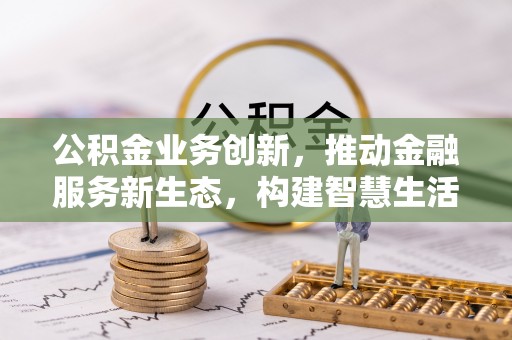 柳林公积金业务创新，推动金融服务新生态，构建智慧生活新未来