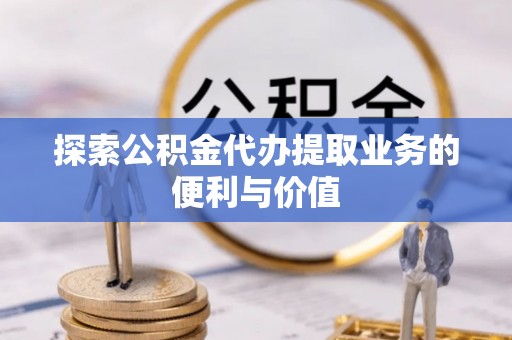 柳林探索公积金代办提取业务的便利与价值