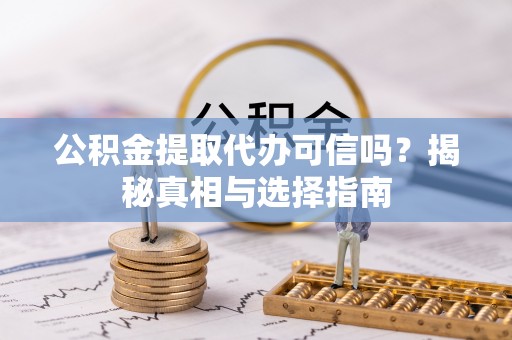 柳林公积金提取代办可信吗？揭秘真相与选择指南