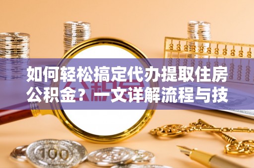 柳林如何轻松搞定代办提取住房公积金？一文详解流程与技巧