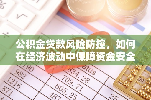 柳林公积金贷款风险防控，如何在经济波动中保障资金安全