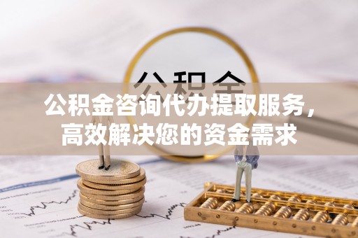 柳林公积金咨询代办提取服务，高效解决您的资金需求