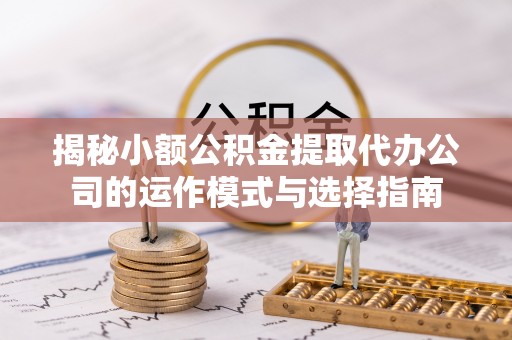 柳林揭秘小额公积金提取代办公司的运作模式与选择指南