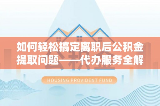 柳林如何轻松搞定离职后公积金提取问题——代办服务全解析