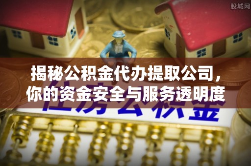 柳林揭秘公积金代办提取公司，你的资金安全与服务透明度指南