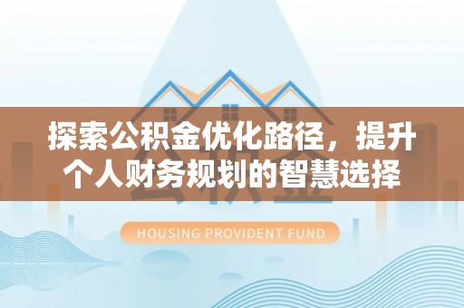 柳林探索公积金优化路径，提升个人财务规划的智慧选择