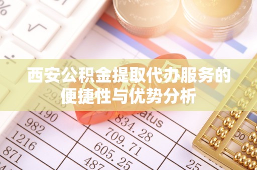 柳林西安公积金提取代办服务的便捷性与优势分析