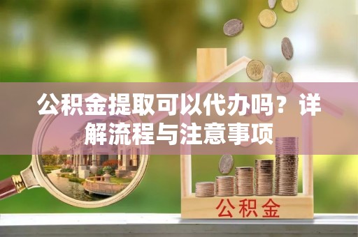 柳林公积金提取可以代办吗？详解流程与注意事项