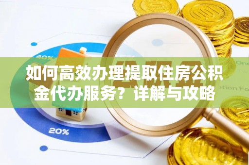 柳林如何高效办理提取住房公积金代办服务？详解与攻略