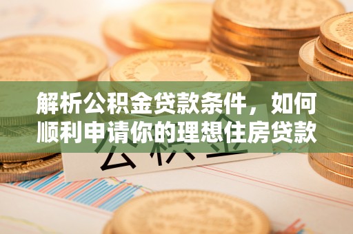 柳林解析公积金贷款条件，如何顺利申请你的理想住房贷款