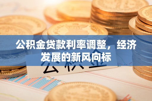 柳林公积金贷款利率调整，经济发展的新风向标