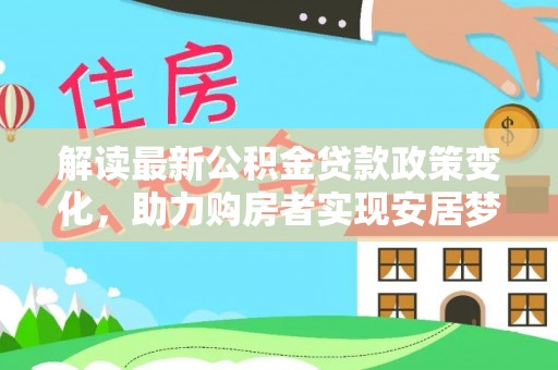 柳林解读最新公积金贷款政策变化，助力购房者实现安居梦想