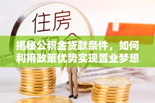 柳林揭秘公积金贷款条件，如何利用政策优势实现置业梦想