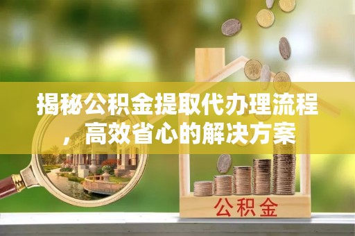 柳林揭秘公积金提取代办理流程，高效省心的解决方案