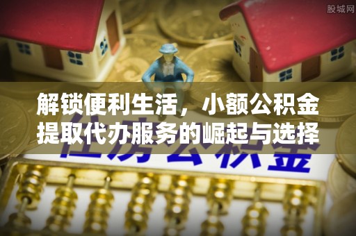 柳林解锁便利生活，小额公积金提取代办服务的崛起与选择