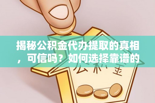 柳林揭秘公积金代办提取的真相，可信吗？如何选择靠谱的服务商？