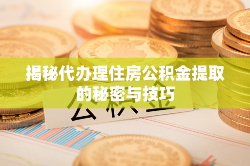 柳林揭秘代办理住房公积金提取的秘密与技巧