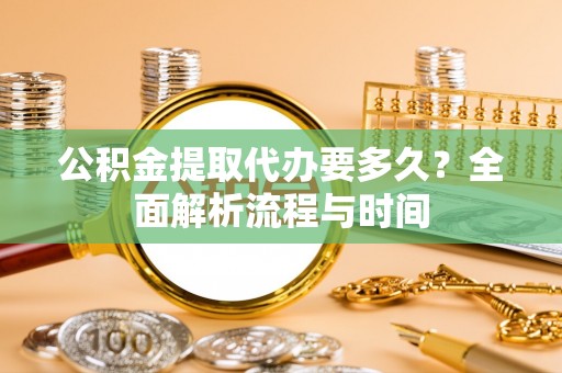 柳林公积金提取代办要多久？全面解析流程与时间