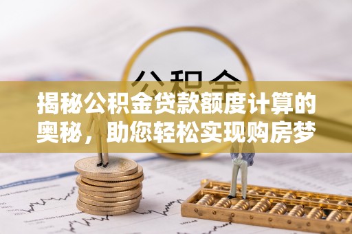 柳林揭秘公积金贷款额度计算的奥秘，助您轻松实现购房梦想