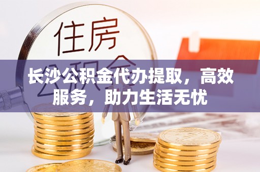 柳林长沙公积金代办提取，高效服务，助力生活无忧