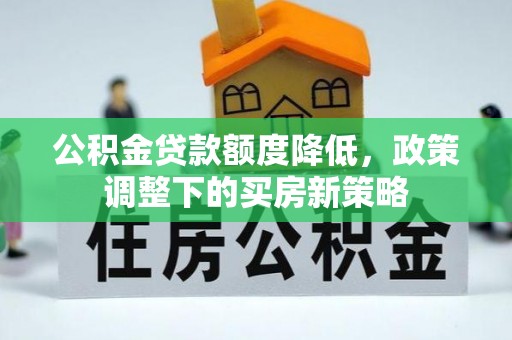 柳林公积金贷款额度降低，政策调整下的买房新策略