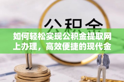 柳林如何轻松实现公积金提取网上办理，高效便捷的现代金融服务