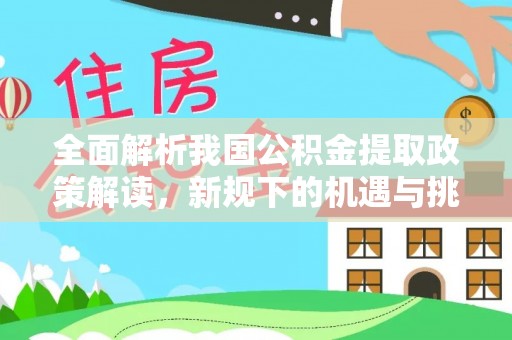 柳林全面解析我国公积金提取政策解读，新规下的机遇与挑战