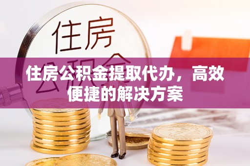 柳林住房公积金提取代办，高效便捷的解决方案