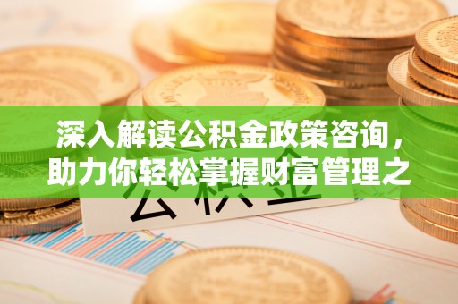 柳林深入解读公积金政策咨询，助力你轻松掌握财富管理之道