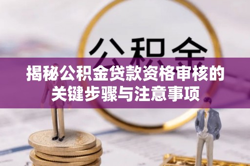 柳林揭秘公积金贷款资格审核的关键步骤与注意事项