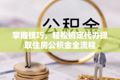 柳林掌握技巧，轻松搞定代办提取住房公积金全流程