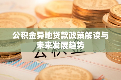柳林公积金异地贷款政策解读与未来发展趋势