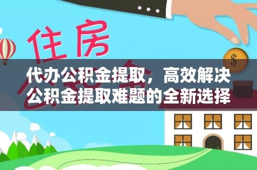 柳林代办公积金提取，高效解决公积金提取难题的全新选择