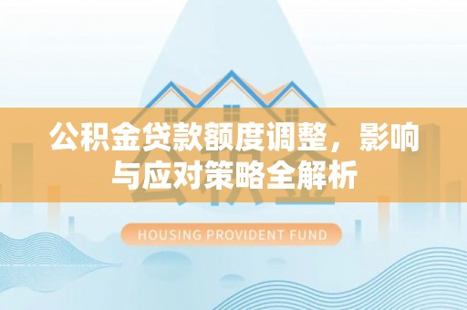 柳林公积金贷款额度调整，影响与应对策略全解析