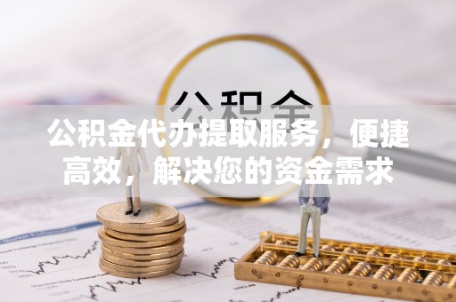 柳林公积金代办提取服务，便捷高效，解决您的资金需求