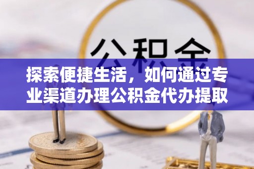 柳林探索便捷生活，如何通过专业渠道办理公积金代办提取业务