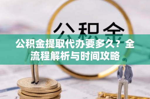 柳林公积金提取代办要多久？全流程解析与时间攻略