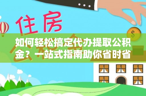 柳林如何轻松搞定代办提取公积金？一站式指南助你省时省心