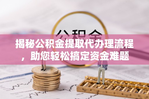 柳林揭秘公积金提取代办理流程，助您轻松搞定资金难题