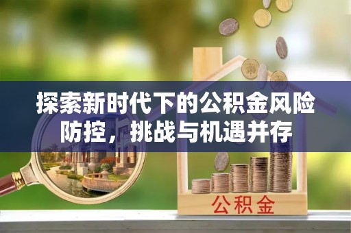 柳林探索新时代下的公积金风险防控，挑战与机遇并存