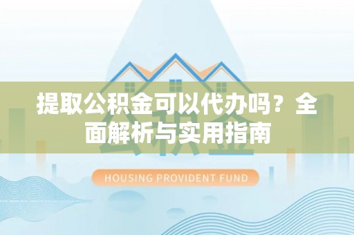 柳林提取公积金可以代办吗？全面解析与实用指南