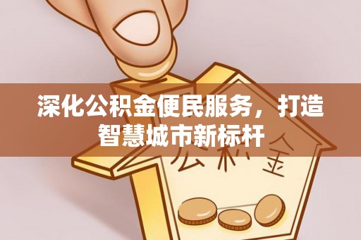 柳林深化公积金便民服务，打造智慧城市新标杆