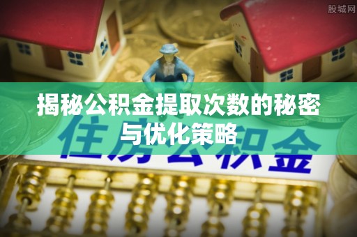 柳林揭秘公积金提取次数的秘密与优化策略