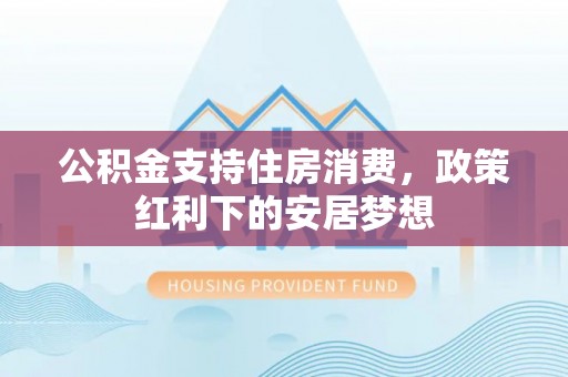 柳林公积金支持住房消费，政策红利下的安居梦想