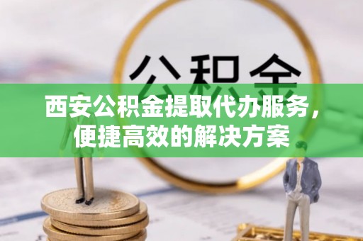 柳林西安公积金提取代办服务，便捷高效的解决方案