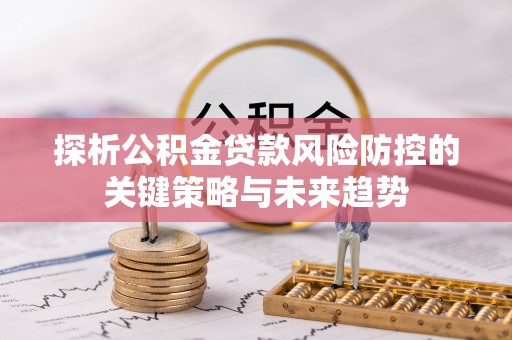 柳林探析公积金贷款风险防控的关键策略与未来趋势