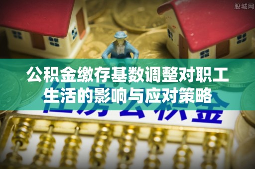 柳林公积金缴存基数调整对职工生活的影响与应对策略
