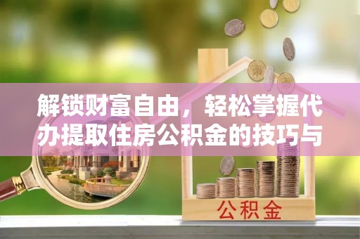 柳林解锁财富自由，轻松掌握代办提取住房公积金的技巧与攻略